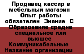 Продавец-кассир в мебельный магазин. Опыт работы обязателен. Знание 1С. Образование средне-специальное или высшее. Коммуникабельные › Название организации ­ Компания-работодатель › Отрасль предприятия ­ Другое › Минимальный оклад ­ 1 - Все города Работа » Вакансии   . Тыва респ.,Ак-Довурак г.